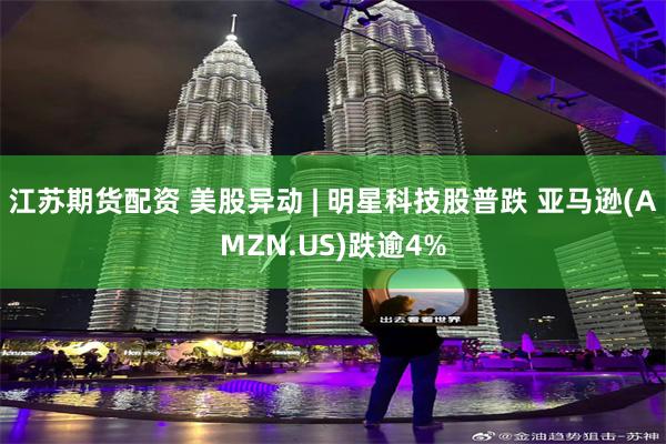 江苏期货配资 美股异动 | 明星科技股普跌 亚马逊(AMZN.US)跌逾4%