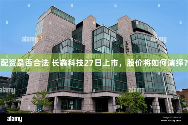 配资是否合法 长鑫科技27日上市，股价将如何演绎？