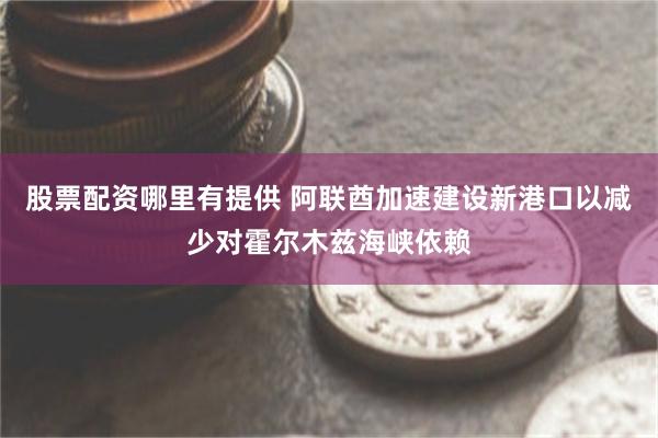 股票配资哪里有提供 阿联酋加速建设新港口以减少对霍尔木兹海峡依赖