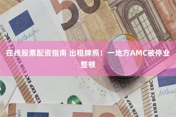 在线股票配资指南 出租牌照！一地方AMC被停业整顿