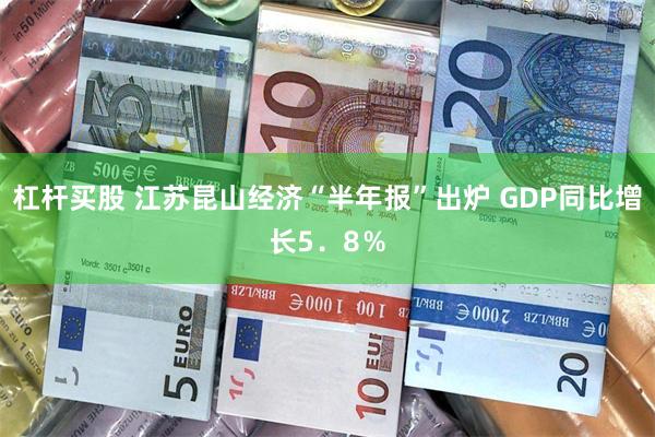杠杆买股 江苏昆山经济“半年报”出炉 GDP同比增长5．8％