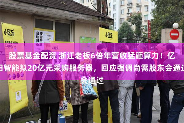 股票基金配资 浙江老板6倍年营收猛砸算力！亿田智能拟20亿元采购服务器，回应强调尚需股东会通过