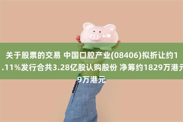 关于股票的交易 中国口腔产业(08406)拟折让约11.11%发行合共3.28亿股认购股份 净筹约1829万港元