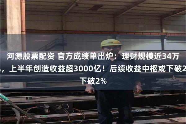 河源股票配资 官方成绩单出炉：理财规模近34万亿，上半年创造收益超3000亿！后续收益中枢或下破2%
