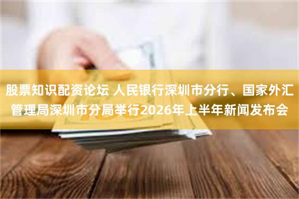 股票知识配资论坛 人民银行深圳市分行、国家外汇管理局深圳市分局举行2026年上半年新闻发布会