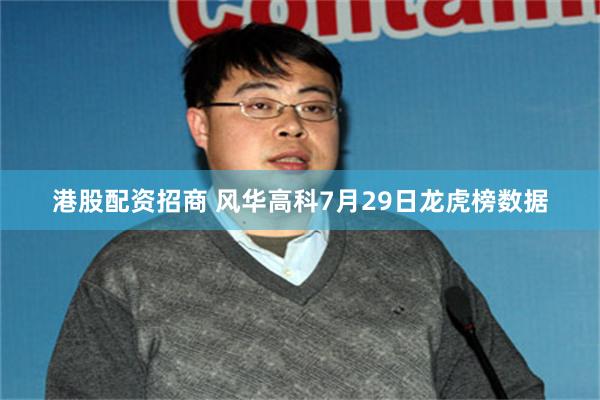 港股配资招商 风华高科7月29日龙虎榜数据