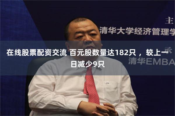 在线股票配资交流 百元股数量达182只 ，较上一日减少9只