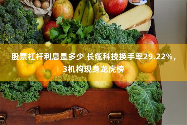 股票杠杆利息是多少 长缆科技换手率29.22%，3机构现身龙虎榜