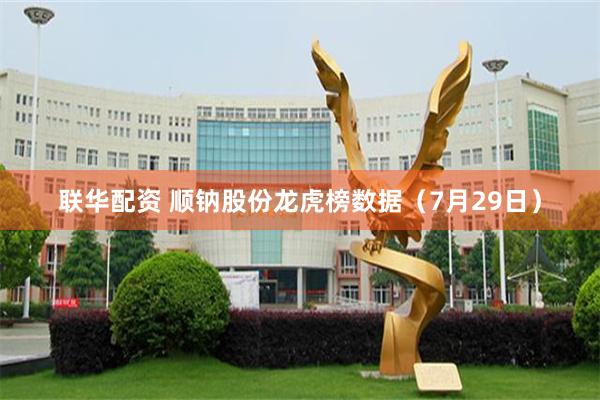 联华配资 顺钠股份龙虎榜数据（7月29日）