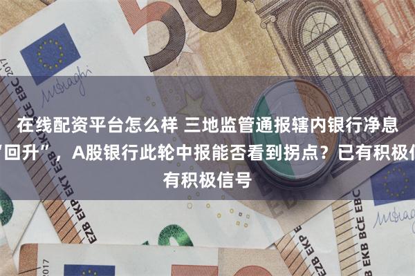 在线配资平台怎么样 三地监管通报辖内银行净息差“回升”，A股银行此轮中报能否看到拐点？已有积极信号