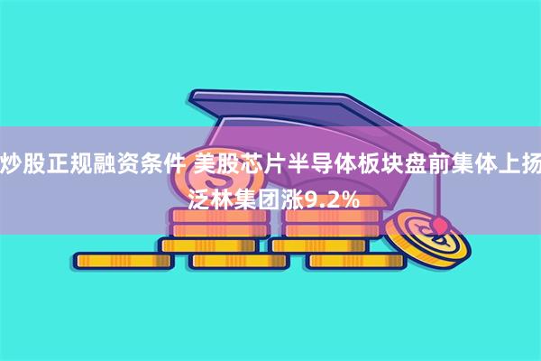 炒股正规融资条件 美股芯片半导体板块盘前集体上扬 泛林集团涨9.2%