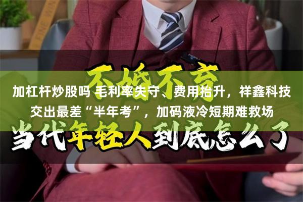 加杠杆炒股吗 毛利率失守、费用抬升，祥鑫科技交出最差“半年考”，加码液冷短期难救场