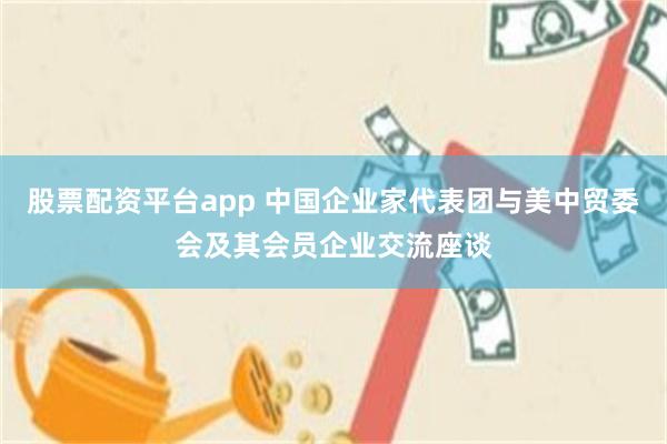 股票配资平台app 中国企业家代表团与美中贸委会及其会员企业交流座谈
