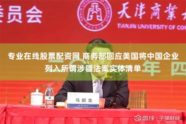 专业在线股票配资网 商务部回应美国将中国企业列入所谓涉疆法案实体清单
