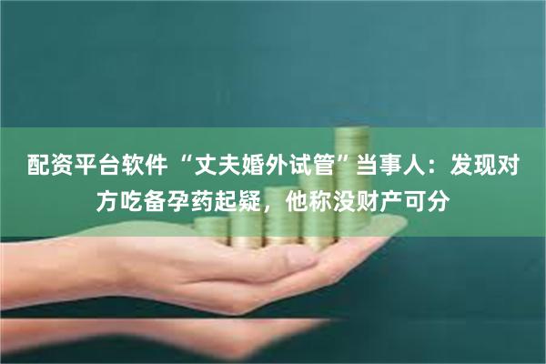 配资平台软件 “丈夫婚外试管”当事人：发现对方吃备孕药起疑，他称没财产可分