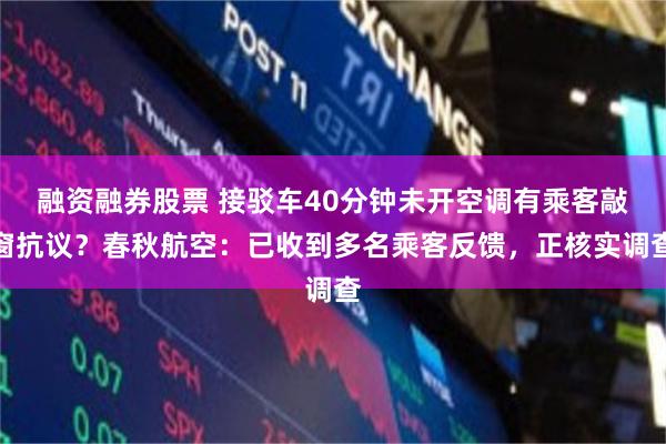 融资融券股票 接驳车40分钟未开空调有乘客敲窗抗议？春秋航空：已收到多名乘客反馈，正核实调查