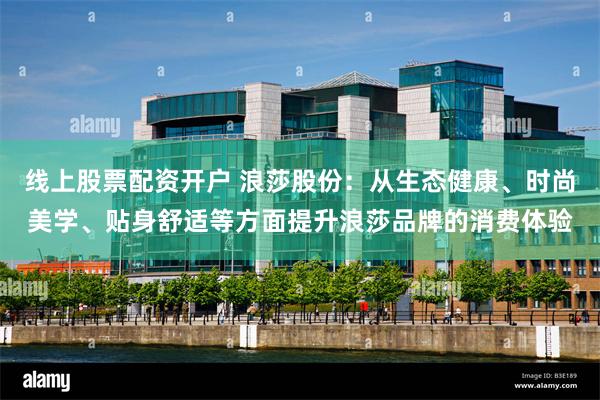 线上股票配资开户 浪莎股份：从生态健康、时尚美学、贴身舒适等方面提升浪莎品牌的消费体验