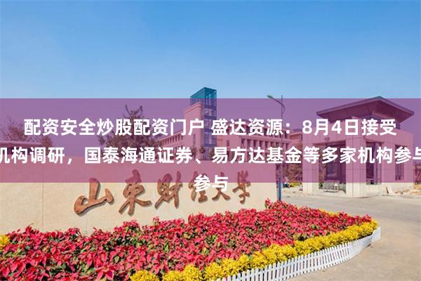 配资安全炒股配资门户 盛达资源：8月4日接受机构调研，国泰海通证券、易方达基金等多家机构参与