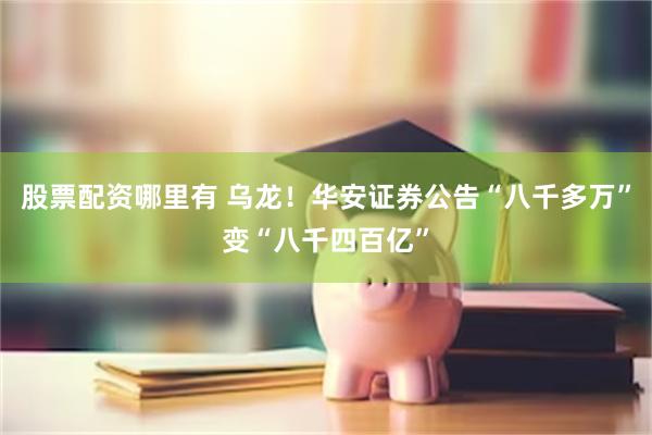 股票配资哪里有 乌龙！华安证券公告“八千多万”变“八千四百亿”