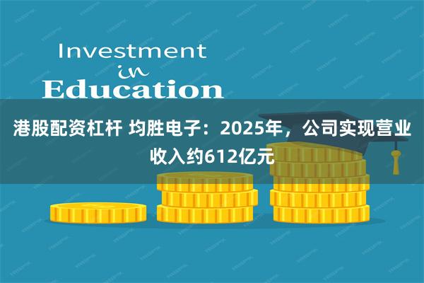 港股配资杠杆 均胜电子：2025年，公司实现营业收入约612亿元