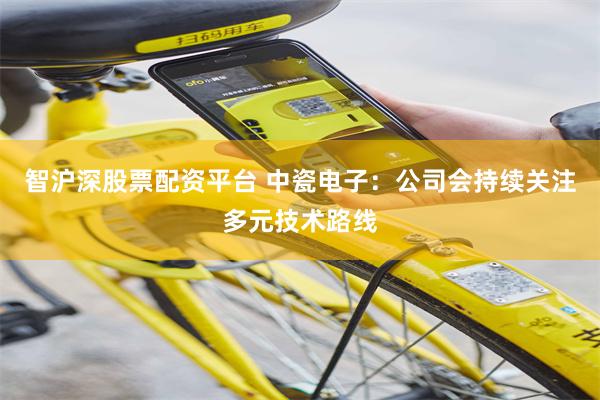 智沪深股票配资平台 中瓷电子：公司会持续关注多元技术路线
