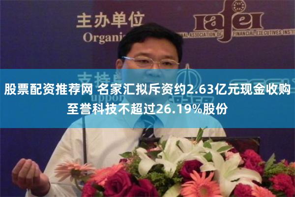 股票配资推荐网 名家汇拟斥资约2.63亿元现金收购至誉科技不超过26.19%股份