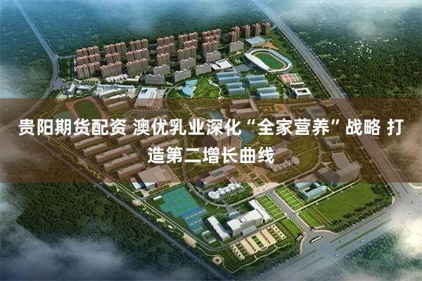 贵阳期货配资 澳优乳业深化“全家营养”战略 打造第二增长曲线