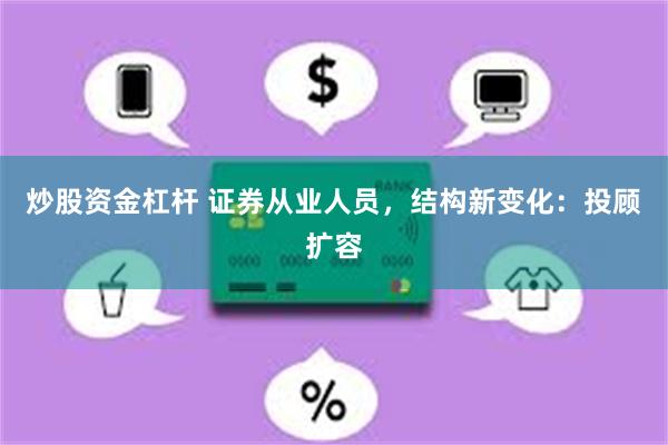 炒股资金杠杆 证券从业人员，结构新变化：投顾扩容