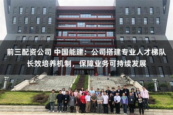 前三配资公司 中国能建：公司搭建专业人才梯队长效培养机制，保障业务可持续发展