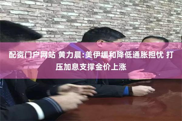 配资门户网站 黄力晨:美伊缓和降低通胀担忧 打压加息支撑金价上涨