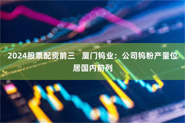 2024股票配资前三   厦门钨业：公司钨粉产量位居国内前列