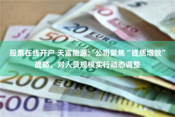 股票在线开户 天富能源：公司聚焦“提质增效”战略，对人员规模实行动态调整