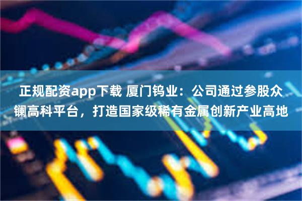 正规配资app下载 厦门钨业：公司通过参股众镧高科平台，打造国家级稀有金属创新产业高地