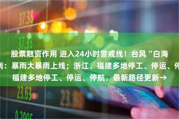 股票融资作用 进入24小时警戒线！台风“白海豚”逼近，将影响河南：暴雨大暴雨上线；浙江、福建多地停工、停运、停航，最新路径更新→