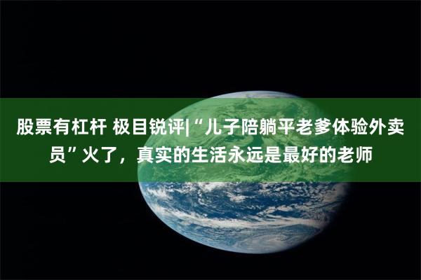 股票有杠杆 极目锐评|“儿子陪躺平老爹体验外卖员”火了，真实的生活永远是最好的老师