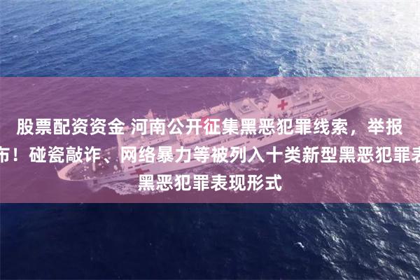 股票配资资金 河南公开征集黑恶犯罪线索，举报电话公布！碰瓷敲诈、网络暴力等被列入十类新型黑恶犯罪表现形式