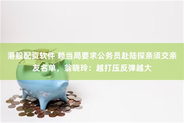 港股配资软件 赖当局要求公务员赴陆探亲须交亲友名单，翁晓玲：越打压反弹越大