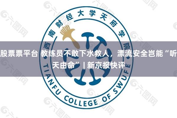 股票票平台 教练员不敢下水救人，漂流安全岂能“听天由命” | 新京报快评
