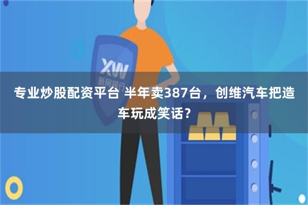 专业炒股配资平台 半年卖387台，创维汽车把造车玩成笑话？