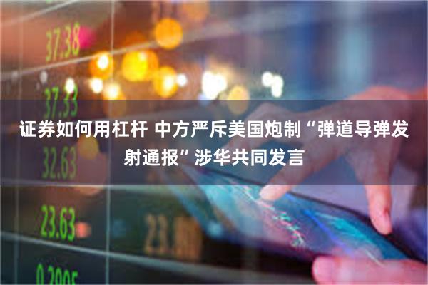 证券如何用杠杆 中方严斥美国炮制“弹道导弹发射通报”涉华共同发言