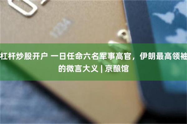 杠杆炒股开户 一日任命六名军事高官，伊朗最高领袖的微言大义 | 京酿馆