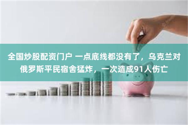 全国炒股配资门户 一点底线都没有了，乌克兰对俄罗斯平民宿舍猛炸，一次造成91人伤亡