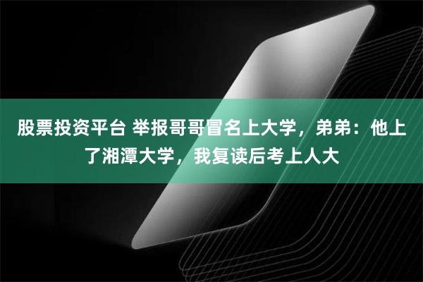 股票投资平台 举报哥哥冒名上大学，弟弟：他上了湘潭大学，我复读后考上人大