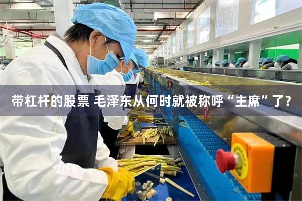 带杠杆的股票 毛泽东从何时就被称呼“主席”了？