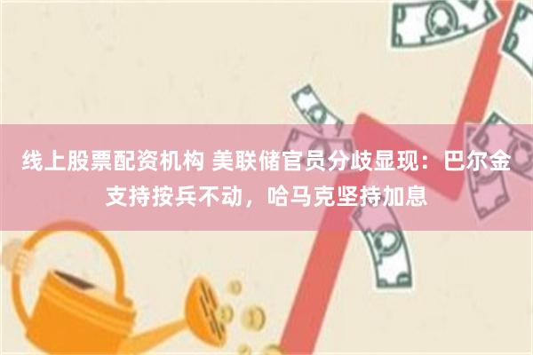 线上股票配资机构 美联储官员分歧显现：巴尔金支持按兵不动，哈马克坚持加息