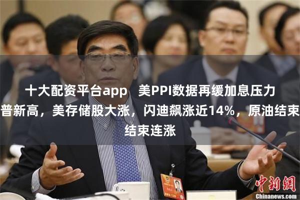 十大配资平台app   美PPI数据再缓加息压力，标普新高，美存储股大涨，闪迪飙涨近14%，原油结束连涨