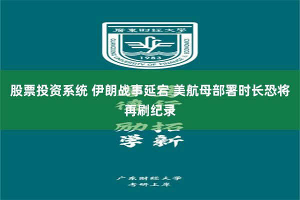 股票投资系统 伊朗战事延宕 美航母部署时长恐将再刷纪录