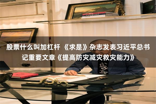股票什么叫加杠杆 《求是》杂志发表习近平总书记重要文章《提高防灾减灾救灾能力》