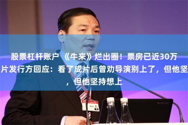 股票杠杆账户 《牛来》烂出圈！票房已近30万元，影片发行方回应：看了成片后曾劝导演别上了，但他坚持想上