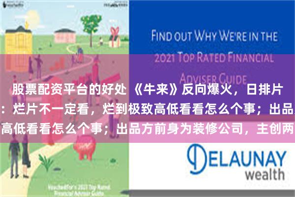 股票配资平台的好处 《牛来》反向爆火,日排片增至300场;网友调侃:烂片不一定看,烂到极致高低看看怎么个事;出品方前身为装修公司,主创两人